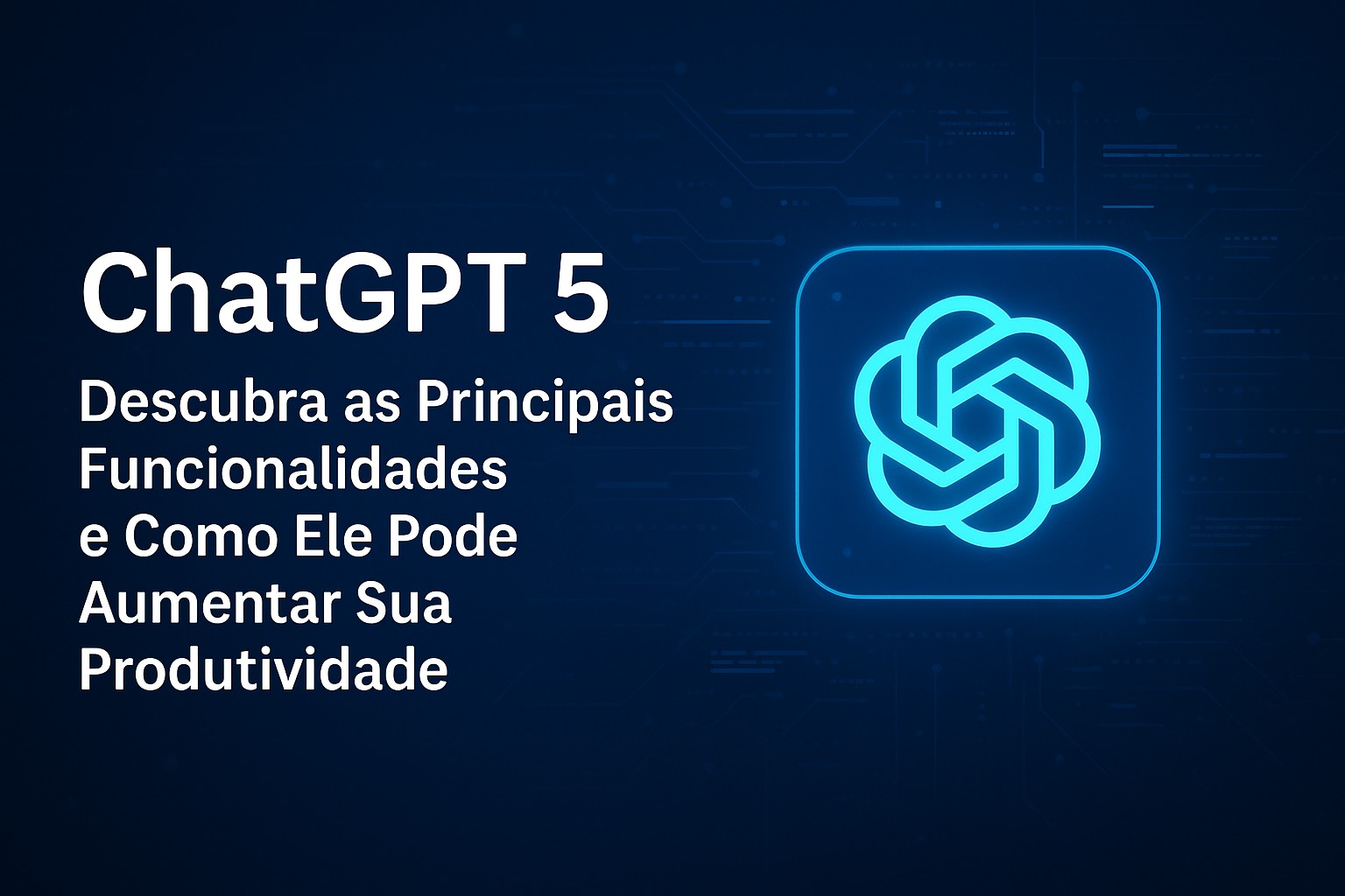 ChatGPT 5: Descubra as Principais Funcionalidades e Como Ele Pode Aumentar Sua Produtividade